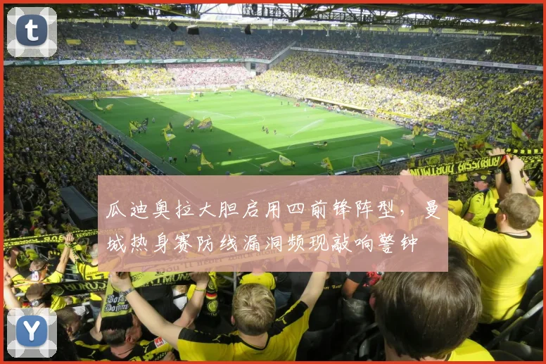 瓜迪奥拉大胆启用四前锋阵型，曼城热身赛防线漏洞频现敲响警钟
