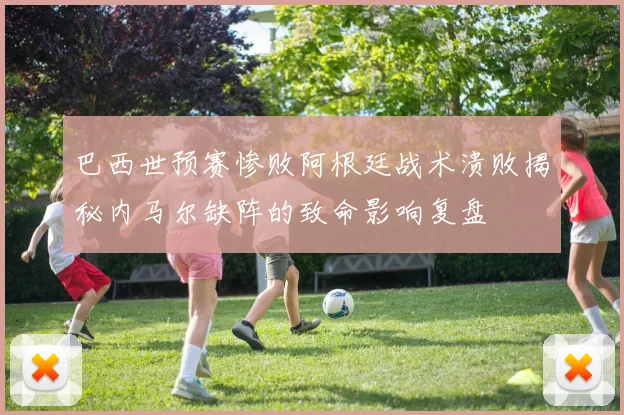 巴西世预赛惨败阿根廷战术溃败揭秘内马尔缺阵的致命影响复盘