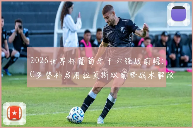 2026世界杯葡萄牙十六强战前瞻：C罗替补启用拉莫斯双前锋战术解读