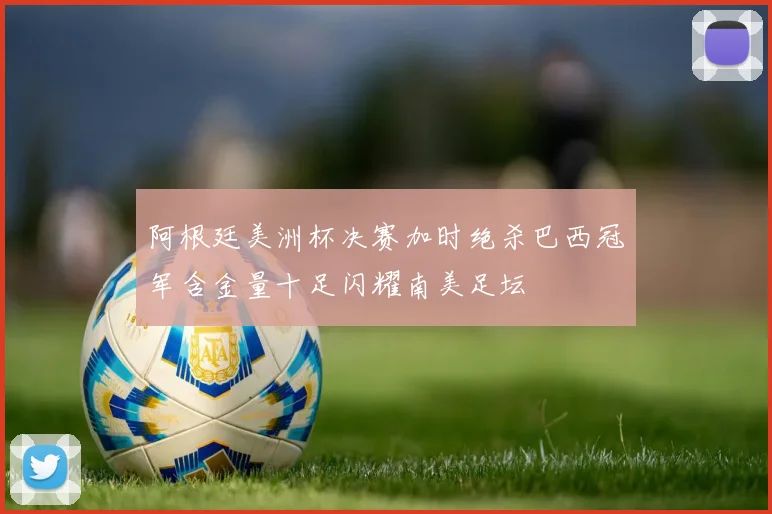 阿根廷美洲杯决赛加时绝杀巴西冠军含金量十足闪耀南美足坛