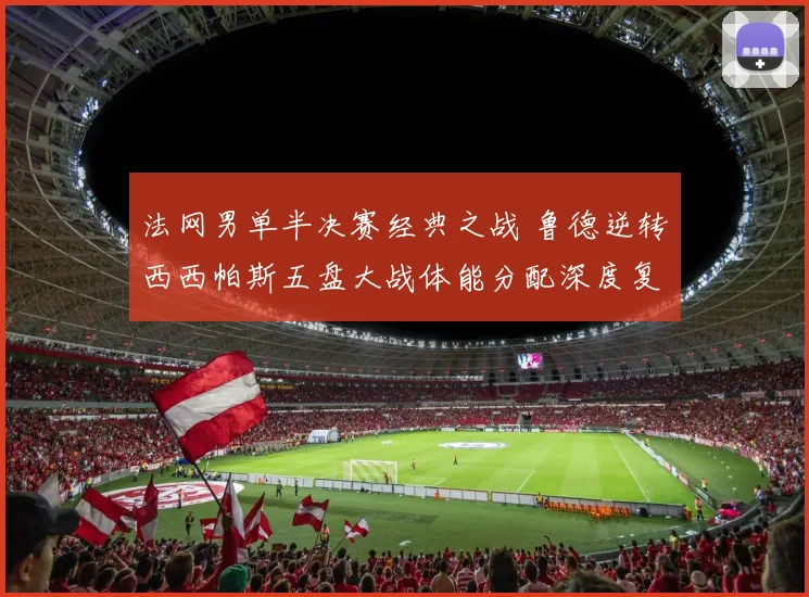 法网男单半决赛经典之战 鲁德逆转西西帕斯五盘大战体能分配深度复盘