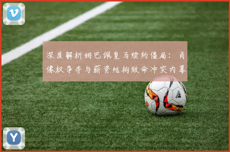 深度解析姆巴佩皇马续约僵局：肖像权争夺与薪资结构致命冲突内幕