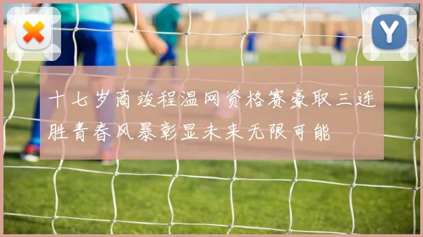 十七岁商竣程温网资格赛豪取三连胜青春风暴彰显未来无限可能