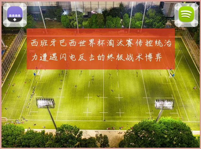 西班牙巴西世界杯淘汰赛传控统治力遭遇闪电反击的终极战术博弈
