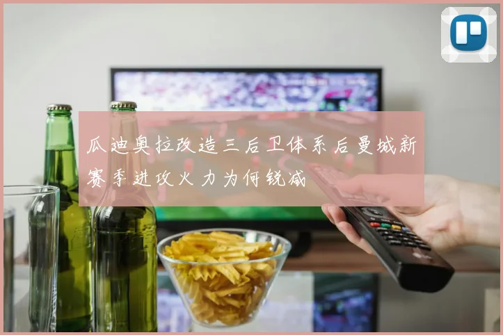 瓜迪奥拉改造三后卫体系后曼城新赛季进攻火力为何锐减