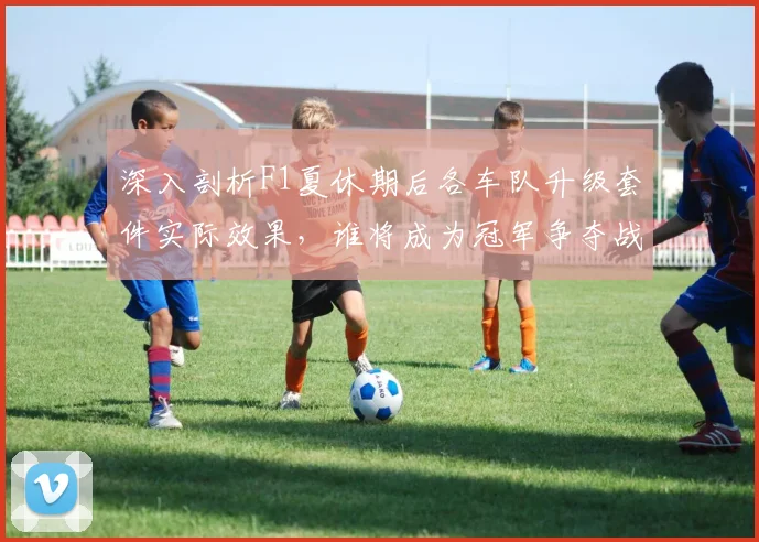 深入剖析F1夏休期后各车队升级套件实际效果，谁将成为冠军争夺战中的黑马搅局者？