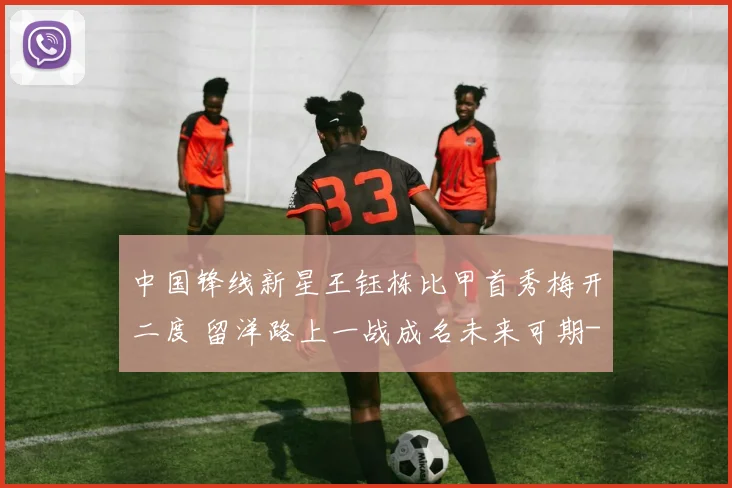 中国锋线新星王钰栋比甲首秀梅开二度 留洋路上一战成名未来可期