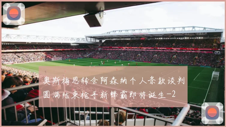 奥斯梅恩转会阿森纳个人条款谈判圆满结束枪手新锋霸即将诞生