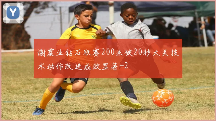 谢震业钻石联赛200米破20秒大关技术动作改进成效显著