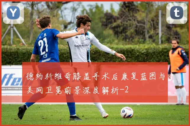 德约科维奇膝盖手术后康复蓝图与美网卫冕前景深度解析