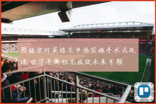 图赫尔对英格兰中场实施手术式改造 攻守平衡初见成效未来可期