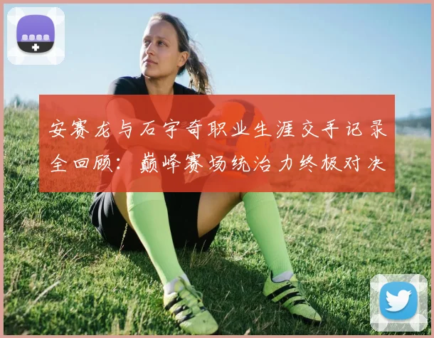 安赛龙与石宇奇职业生涯交手记录全回顾：巅峰赛场统治力终极对决解析