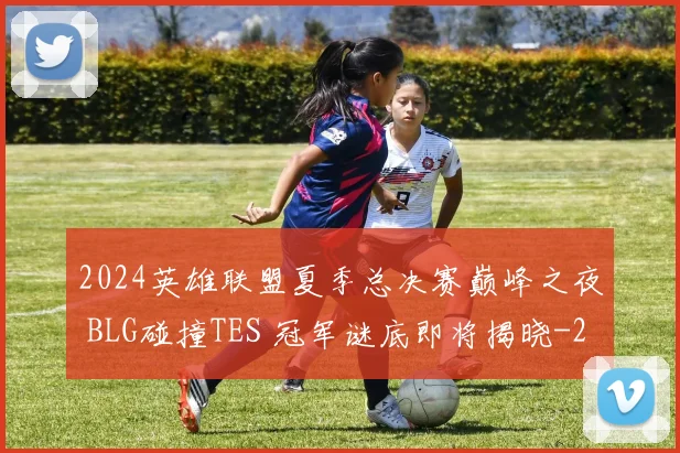 2024英雄联盟夏季总决赛巅峰之夜 BLG碰撞TES 冠军谜底即将揭晓