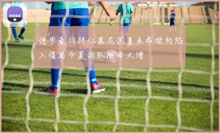 德甲豪门拜仁慕尼黑基米希续约陷入僵局今夏离队概率大增
