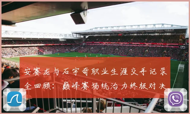 安赛龙与石宇奇职业生涯交手记录全回顾：巅峰赛场统治力终极对决解析