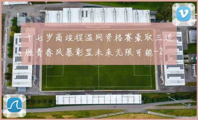 十七岁商竣程温网资格赛豪取三连胜青春风暴彰显未来无限可能
