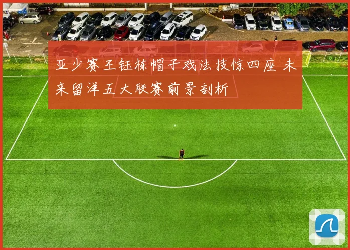 亚少赛王钰栋帽子戏法技惊四座 未来留洋五大联赛前景剖析