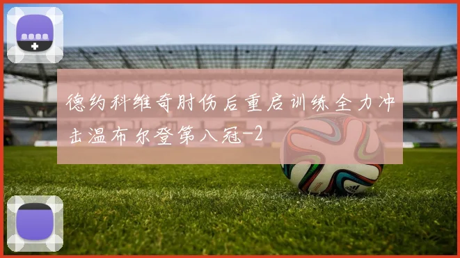 德约科维奇肘伤后重启训练全力冲击温布尔登第八冠