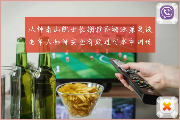 从钟南山院士长期推荐游泳康复谈老年人如何安全有效进行水中训练注意事项