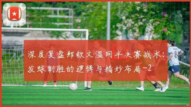 深度复盘郑钦文温网半决赛战术:发球制胜的逻辑与精妙布局